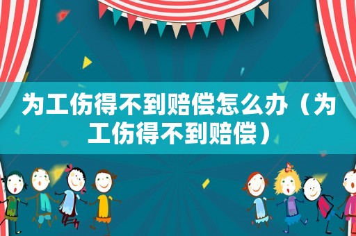 為工傷得不到賠償怎么辦（為工傷得不到賠償）
