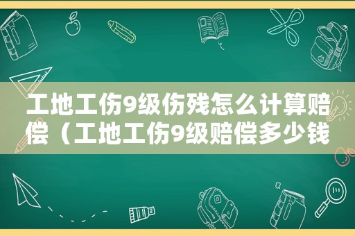工地工傷9級傷殘怎么計算賠償（工地工傷9級賠償多少錢）