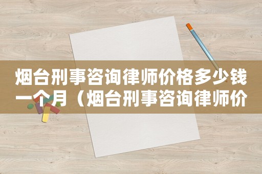 煙臺刑事咨詢律師價格多少錢一個月（煙臺刑事咨詢律師價格多少）
