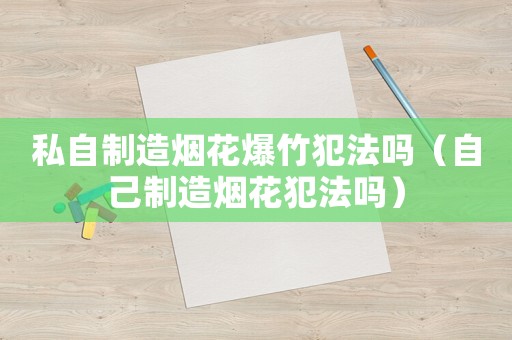 私自制造煙花爆竹犯法嗎（自己制造煙花犯法嗎）