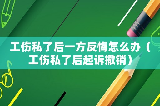 工傷私了后一方反悔怎么辦（工傷私了后起訴撤銷）