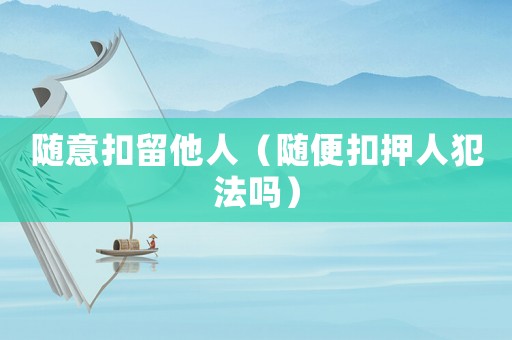 隨意扣留他人（隨便扣押人犯法嗎）