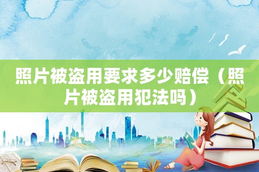 照片被盜用要求多少賠償（照片被盜用犯法嗎）