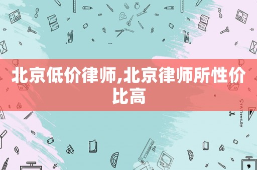 北京低價(jià)律師,北京律師所性價(jià)比高