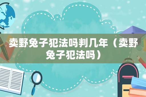 賣野兔子犯法嗎判幾年（賣野兔子犯法嗎）