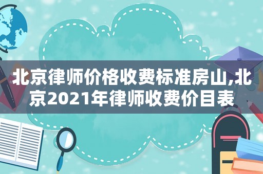 北京律師價格收費標準房山,北京2021年律師收費價目表