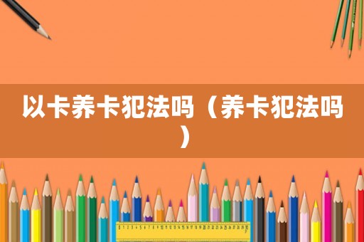以卡養卡犯法嗎（養卡犯法嗎）