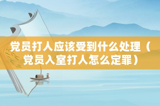 黨員打人應(yīng)該受到什么處理（黨員入室打人怎么定罪）