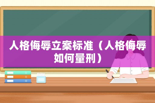 人格侮辱立案標準（人格侮辱如何量刑）