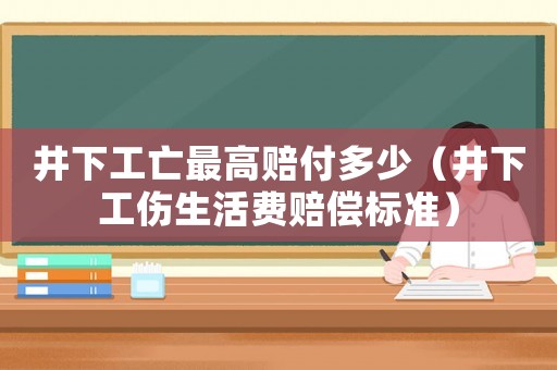 井下工亡最高賠付多少（井下工傷生活費賠償標準）