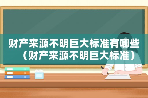 財產來源不明巨大標準有哪些（財產來源不明巨大標準）