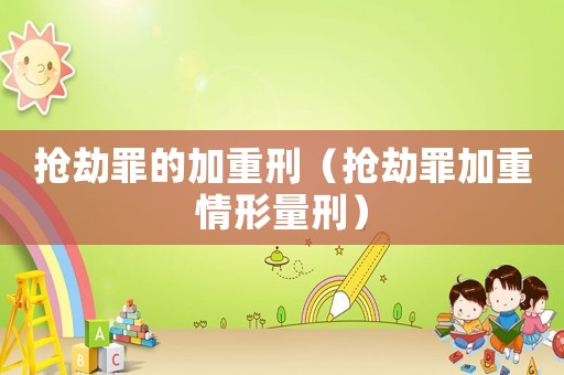 搶劫罪的加重刑（搶劫罪加重情形量刑）