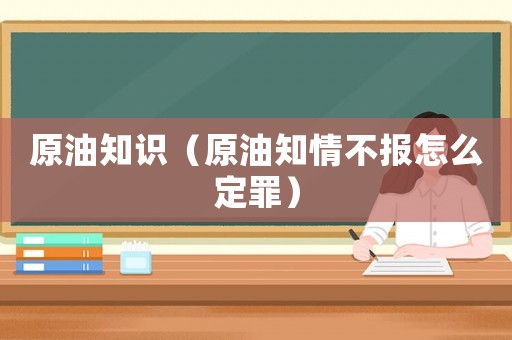 原油知識（原油知情不報怎么定罪）