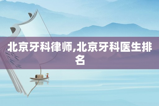 北京牙科律師,北京牙科醫生排名