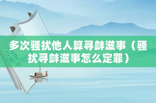 多次騷擾他人算尋釁滋事（騷擾尋釁滋事怎么定罪）