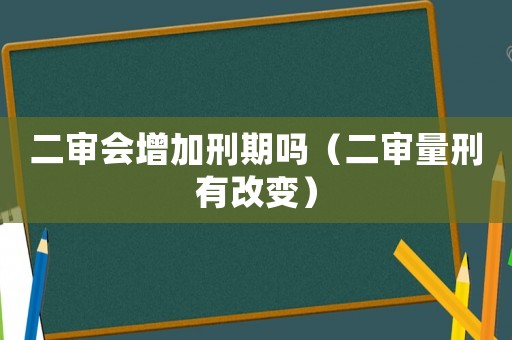 二審會增加刑期嗎（二審量刑有改變）