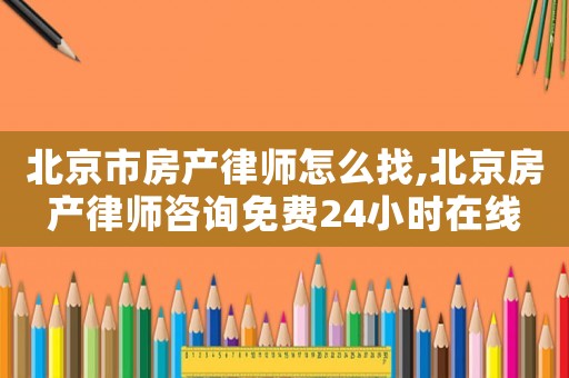 北京市房產律師怎么找,北京房產律師咨詢免費24小時在線