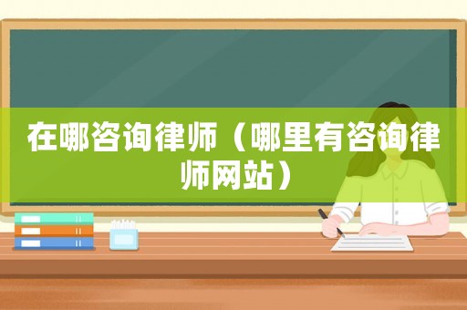 在哪咨詢律師（哪里有咨詢律師網站）