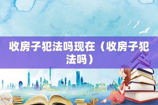 收房子犯法嗎現(xiàn)在（收房子犯法嗎）