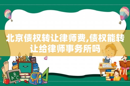北京債權轉讓律師費,債權能轉讓給律師事務所嗎