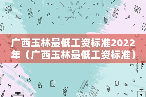 廣西玉林最低工資標準2022年（廣西玉林最低工資標準）