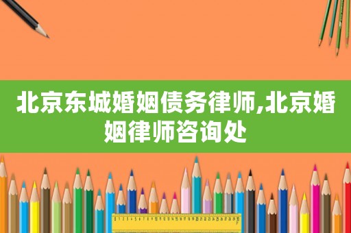 北京東城婚姻債務律師,北京婚姻律師咨詢處
