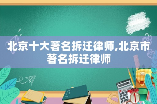 北京十大著名拆遷律師,北京市著名拆遷律師