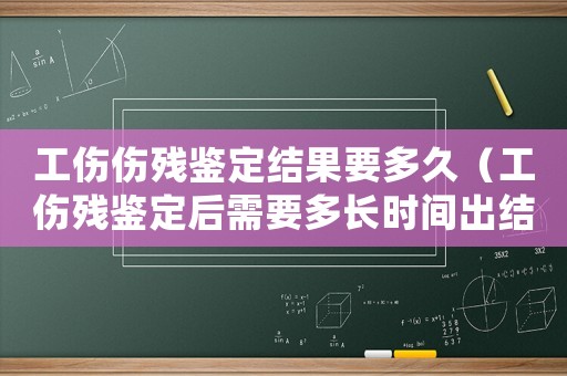 工傷傷殘鑒定結(jié)果要多久（工傷殘鑒定后需要多長(zhǎng)時(shí)間出結(jié)果）