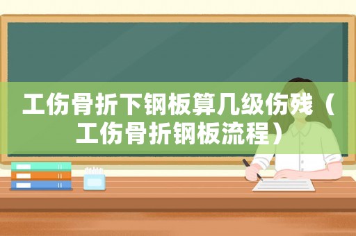 工傷骨折下鋼板算幾級傷殘（工傷骨折鋼板流程）