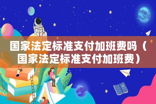 國家法定標準支付加班費嗎（國家法定標準支付加班費）