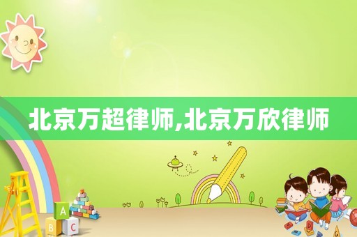 北京萬超律師,北京萬欣律師