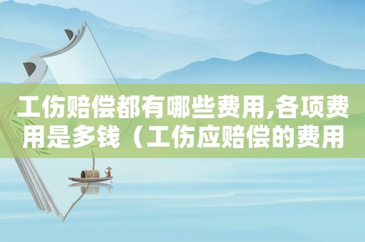 工傷賠償都有哪些費用,各項費用是多錢（工傷應賠償的費用）