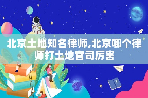 北京土地知名律師,北京哪個律師打土地官司厲害