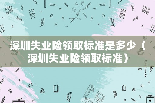 深圳失業(yè)險(xiǎn)領(lǐng)取標(biāo)準(zhǔn)是多少（深圳失業(yè)險(xiǎn)領(lǐng)取標(biāo)準(zhǔn)）