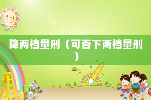 降兩檔量刑（可否下兩檔量刑）