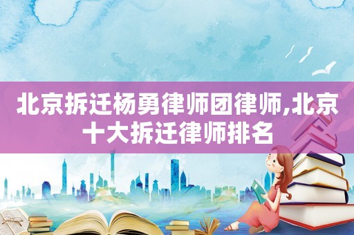北京拆遷楊勇律師團律師,北京十大拆遷律師排名