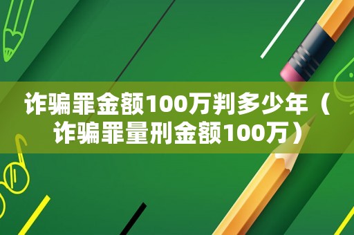 詐騙罪金額100萬判多少年（詐騙罪量刑金額100萬）