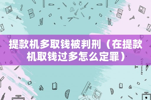 提款機(jī)多取錢被判刑（在提款機(jī)取錢過(guò)多怎么定罪）