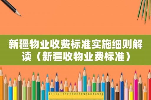 新疆物業收費標準實施細則解讀（新疆收物業費標準）