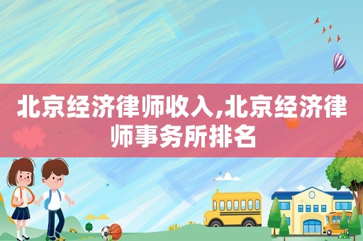 北京經濟律師收入,北京經濟律師事務所排名