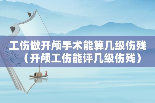 工傷做開顱手術能算幾級傷殘（開顱工傷能評幾級傷殘）