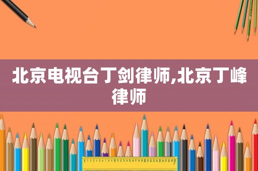 北京電視臺丁劍律師,北京丁峰律師