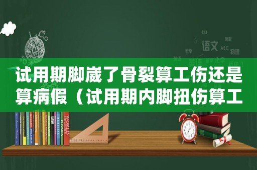 試用期腳崴了骨裂算工傷還是算病假（試用期內腳扭傷算工傷嗎）
