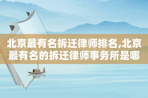 北京最有名拆遷律師排名,北京最有名的拆遷律師事務所是哪家
