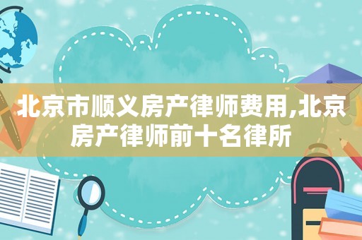 北京市順義房產律師費用,北京房產律師前十名律所