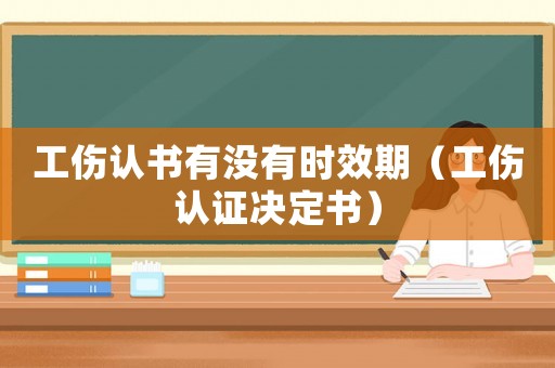工傷認(rèn)書有沒(méi)有時(shí)效期（工傷認(rèn)證決定書）