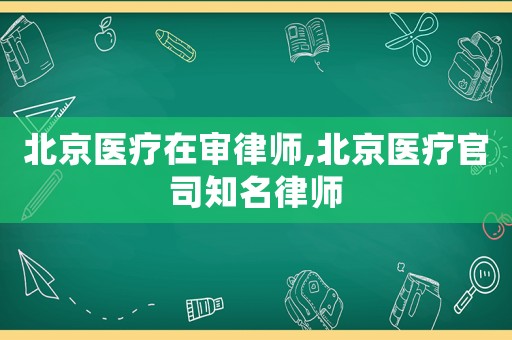 北京醫(yī)療在審律師,北京醫(yī)療官司知名律師