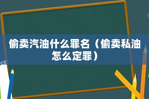 偷賣汽油什么罪名（偷賣私油怎么定罪）