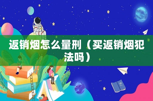 返銷煙怎么量刑（買返銷煙犯法嗎）