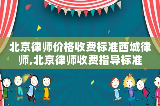 北京律師價格收費標準西城律師,北京律師收費指導標準
